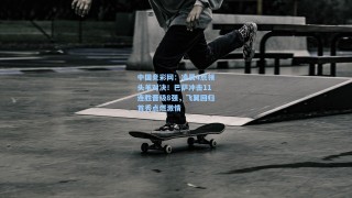 中国竞彩网：凌晨4点领头羊对决！巴萨冲击11连胜晋级8强，飞翼回归首秀点燃激情