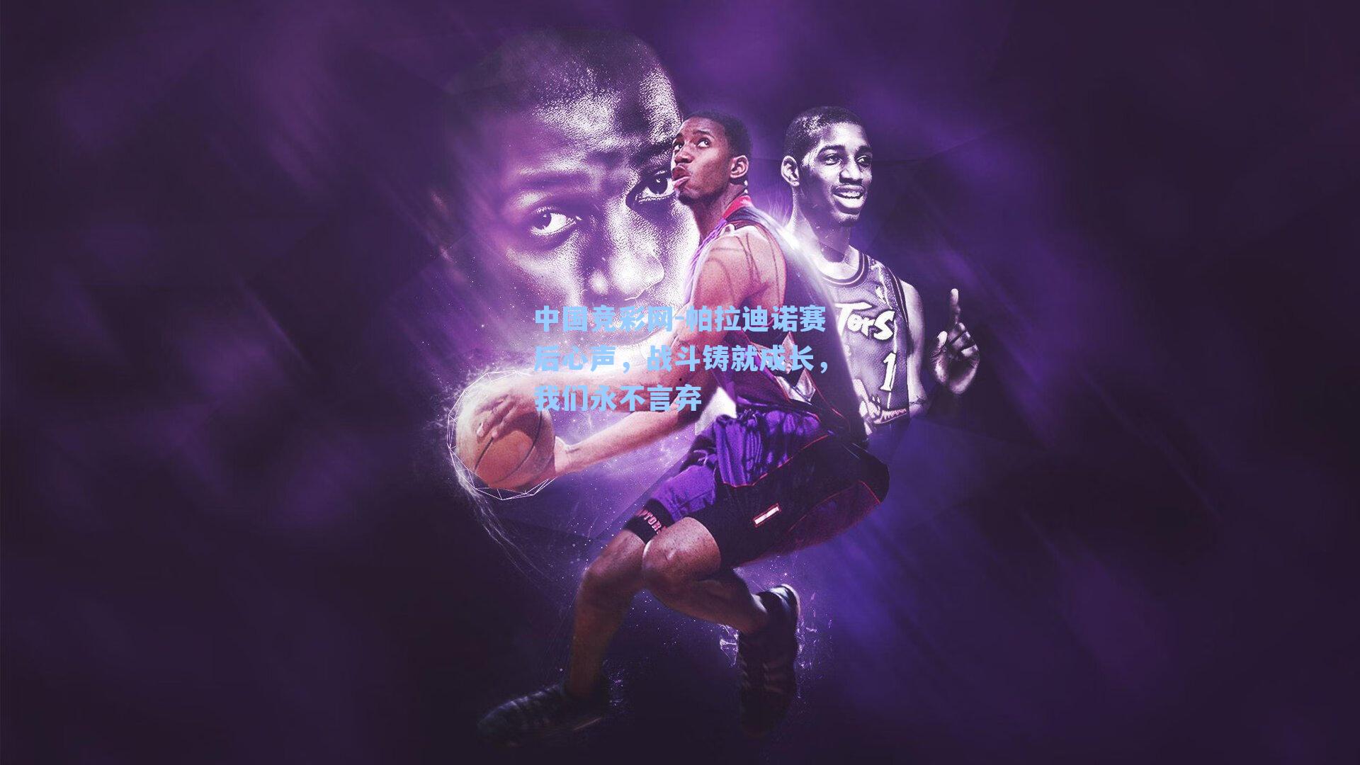 帕拉迪诺赛后心声，战斗铸就成长，我们永不言弃