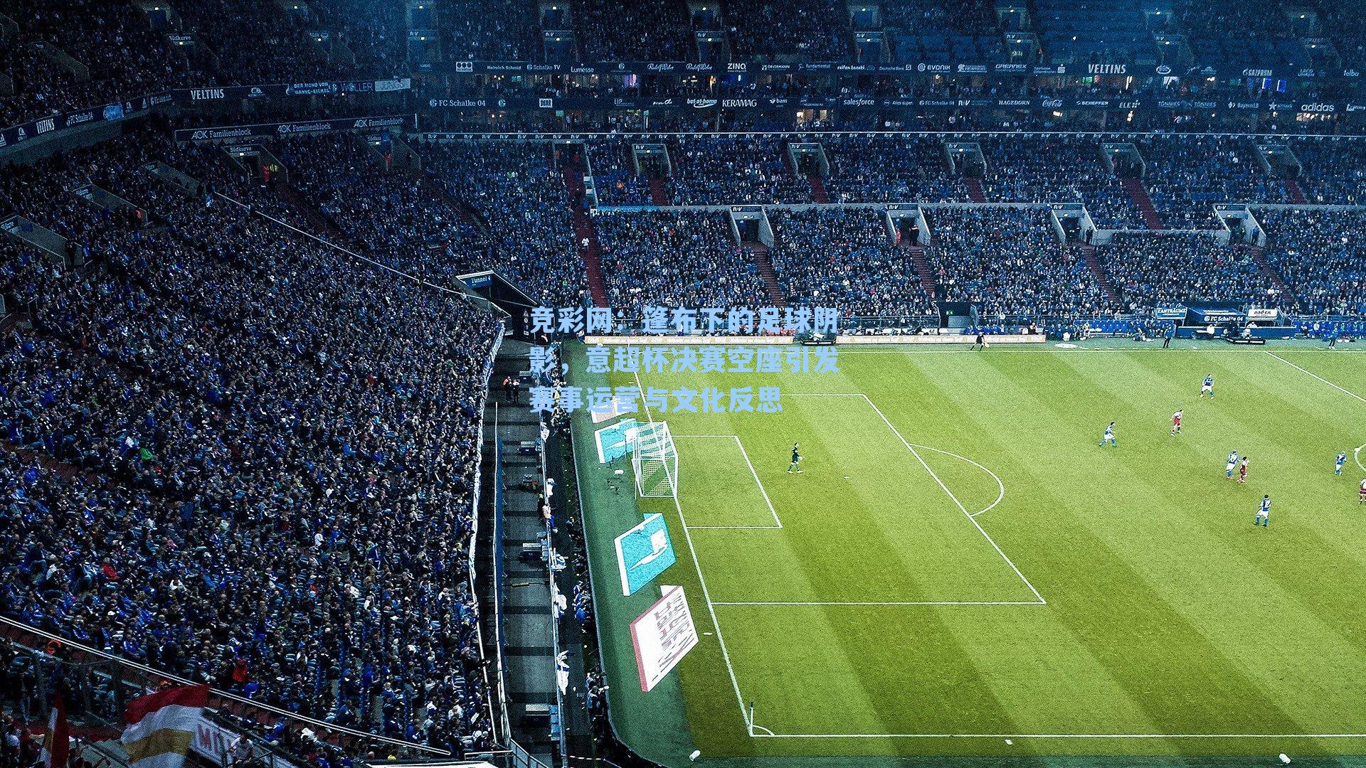 篷布下的足球阴影，意超杯决赛空座引发赛事运营与文化反思
