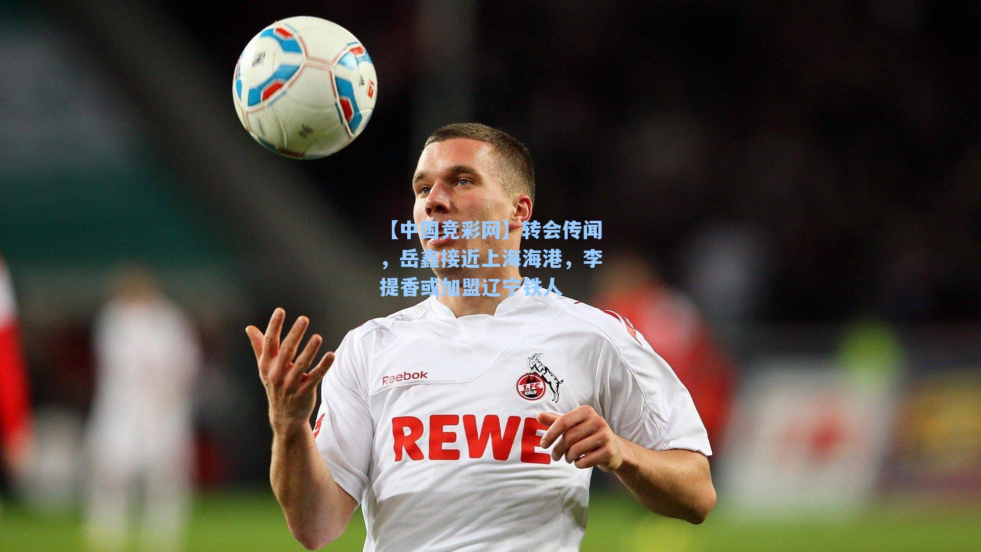 转会传闻，岳鑫接近上海海港，李提香或加盟辽宁铁人