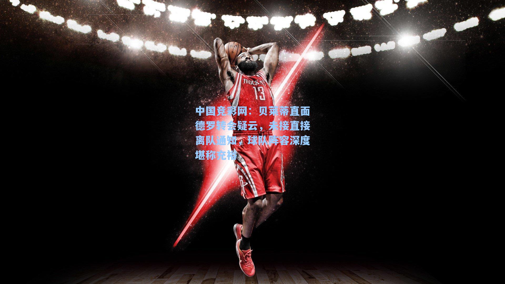 贝莱蒂直面德罗转会疑云，未接直接离队通知，球队阵容深度堪称充裕