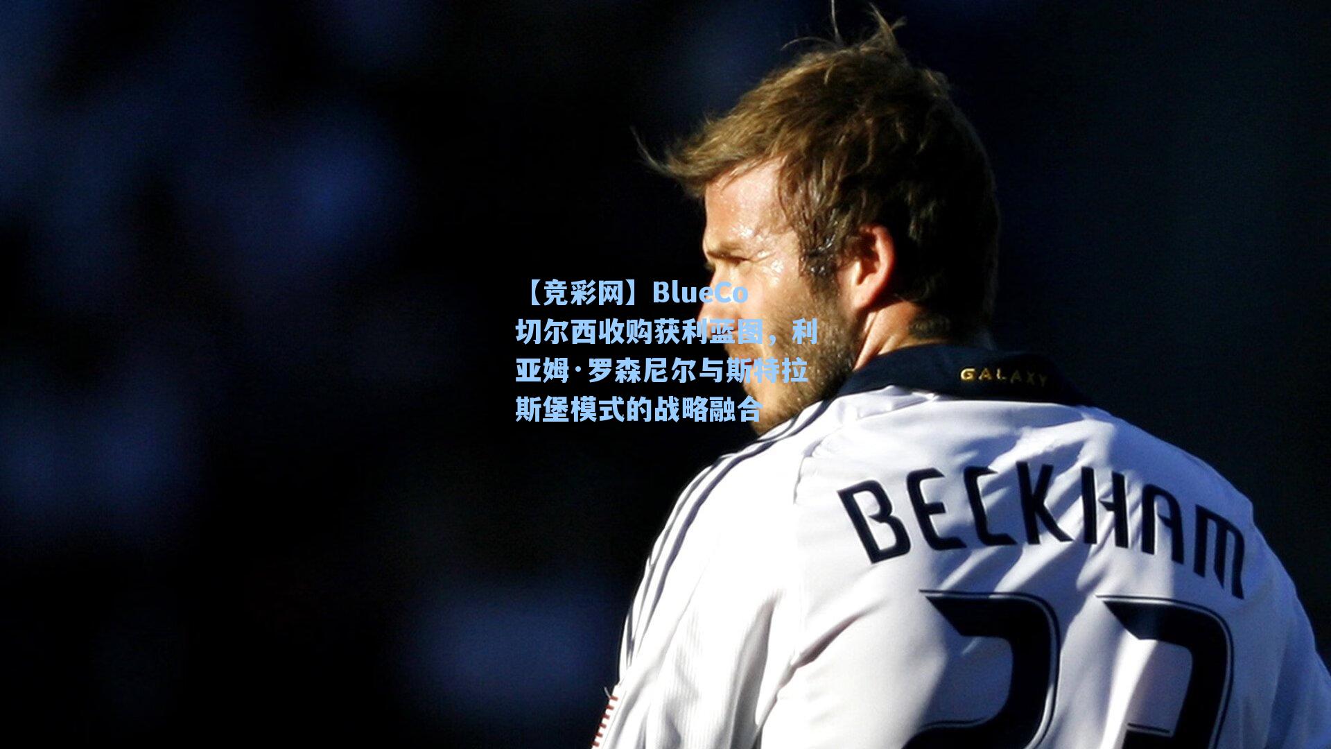BlueCo切尔西收购获利蓝图，利亚姆·罗森尼尔与斯特拉斯堡模式的战略融合